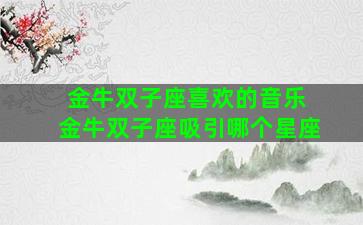 金牛双子座喜欢的音乐 金牛双子座吸引哪个星座